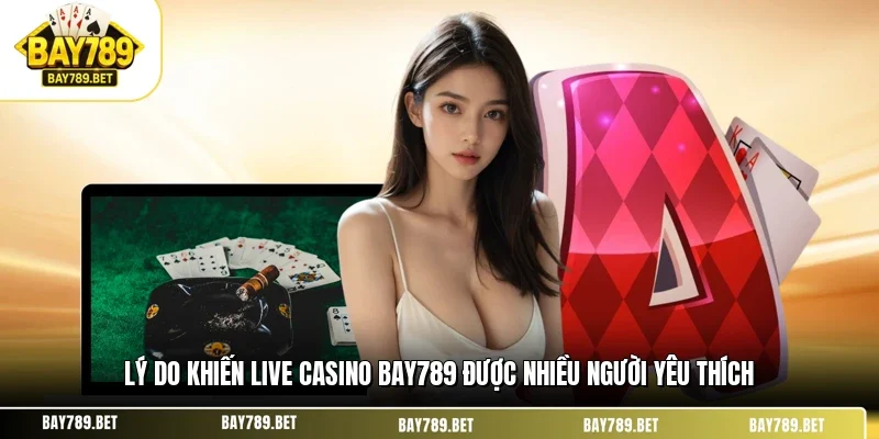 Lý do khiến live casino BAY789 được nhiều người yêu thích